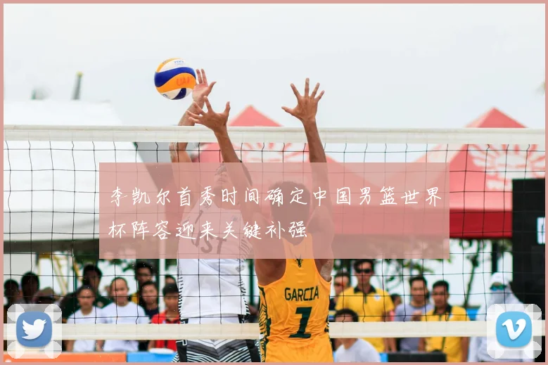 李凯尔首秀时间确定中国男篮世界杯阵容迎来关键补强