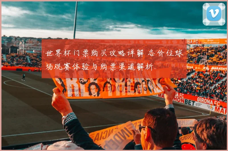 世界杯门票购买攻略详解 各价位球场观赛体验与购票渠道解析