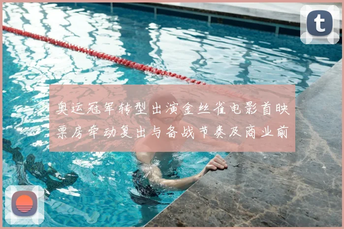 奥运冠军转型出演金丝雀电影首映票房牵动复出与备战节奏及商业前景