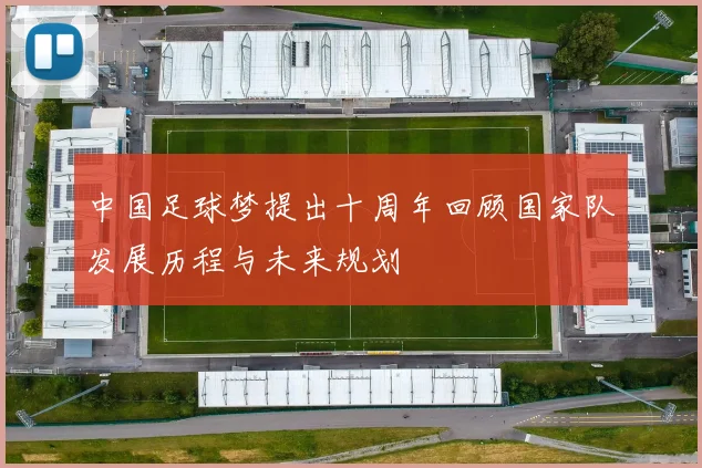 中国足球梦提出十周年回顾国家队发展历程与未来规划