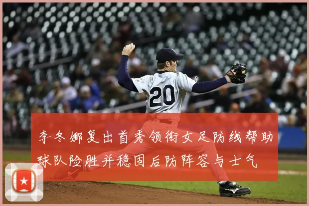 李冬娜复出首秀领衔女足防线帮助球队险胜并稳固后防阵容与士气