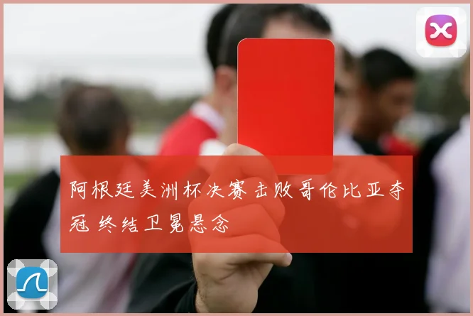 阿根廷美洲杯决赛击败哥伦比亚夺冠 终结卫冕悬念