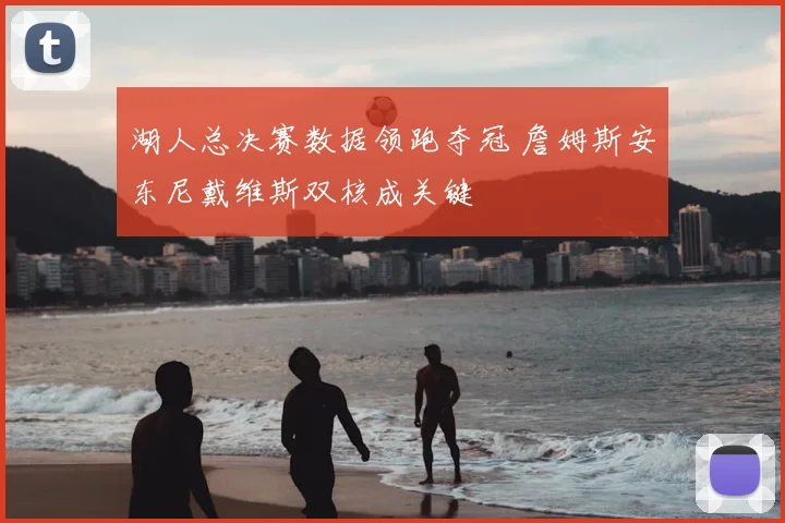 湖人总决赛数据领跑夺冠 詹姆斯安东尼戴维斯双核成关键