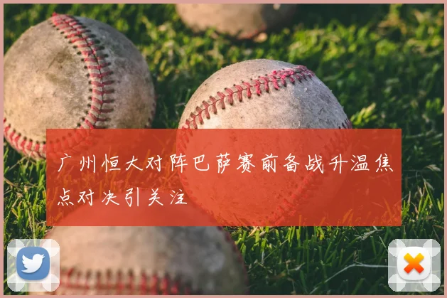 广州恒大对阵巴萨赛前备战升温焦点对决引关注