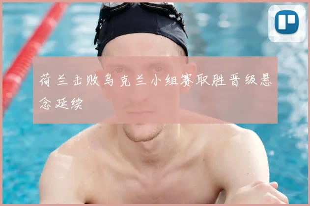 荷兰击败乌克兰小组赛取胜晋级悬念延续
