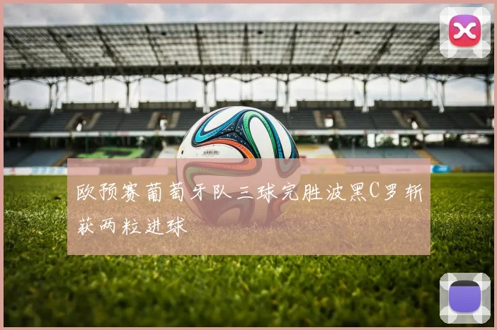 欧预赛葡萄牙队三球完胜波黑C罗斩获两粒进球