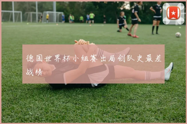 德国世界杯小组赛出局创队史最差战绩