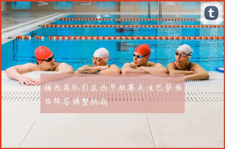 梅西离队引发西甲联赛关注巴萨面临阵容调整挑战