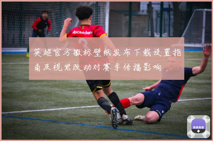 英超官方徽标壁纸发布下载设置指南及视觉改动对赛季传播影响