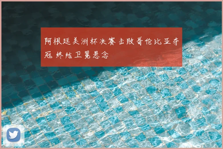 阿根廷美洲杯决赛击败哥伦比亚夺冠 终结卫冕悬念