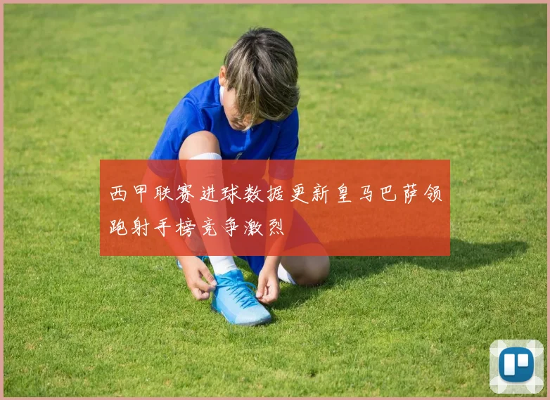 西甲联赛进球数据更新皇马巴萨领跑射手榜竞争激烈