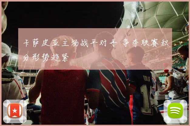 卡萨皮亚主场战平对手 争夺联赛积分形势趋紧