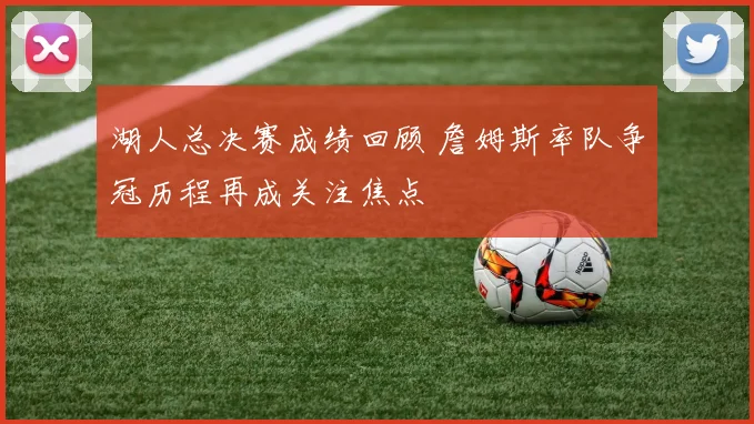 湖人总决赛成绩回顾 詹姆斯率队争冠历程再成关注焦点