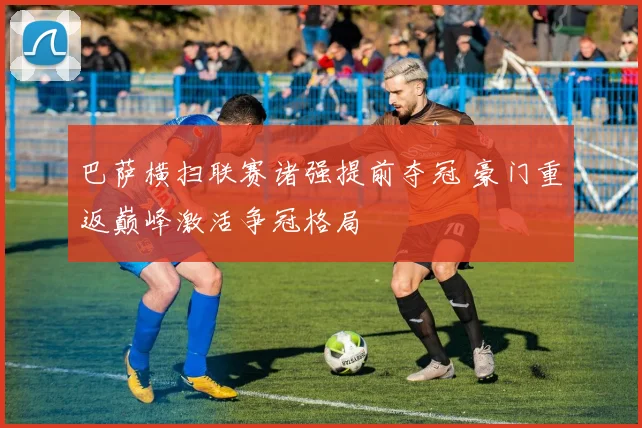 巴萨横扫联赛诸强提前夺冠 豪门重返巅峰激活争冠格局