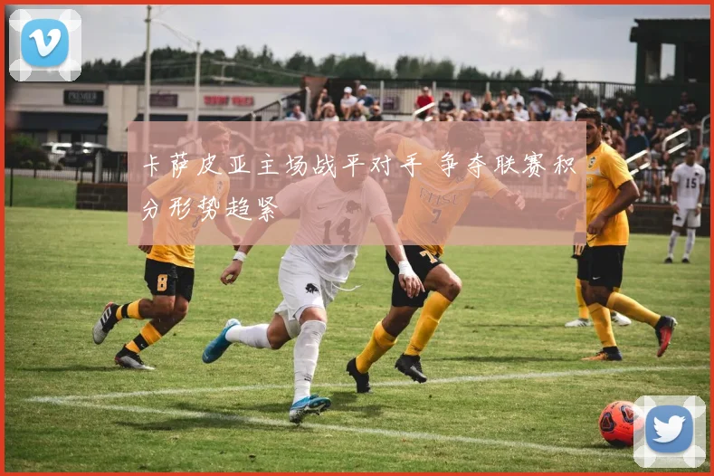 卡萨皮亚主场战平对手 争夺联赛积分形势趋紧